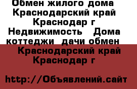 Обмен жилого дома - Краснодарский край, Краснодар г. Недвижимость » Дома, коттеджи, дачи обмен   . Краснодарский край,Краснодар г.